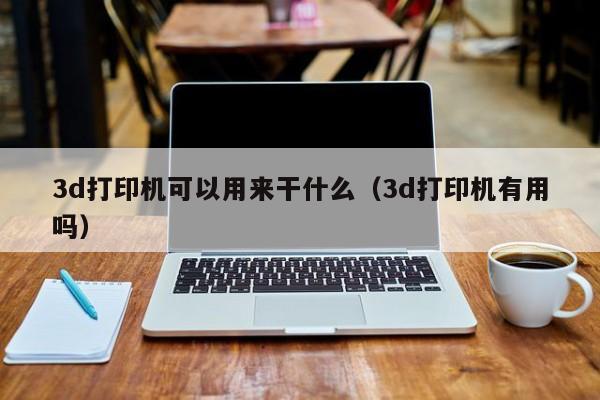 3d打印机可以用来干什么（3d打印机有用吗）