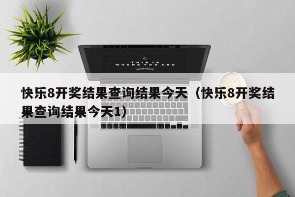 快乐8开奖结果查询结果今天（快乐8开奖结果查询结果今天1）