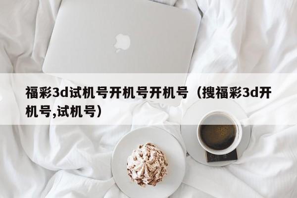 福彩3d试机号开机号开机号（搜福彩3d开机号,试机号）