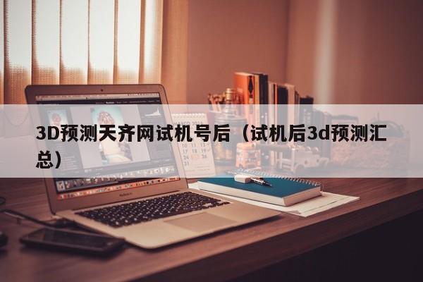 3D预测天齐网试机号后（试机后3d预测汇总）
