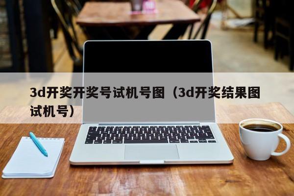 3d开奖开奖号试机号图（3d开奖结果图 试机号）