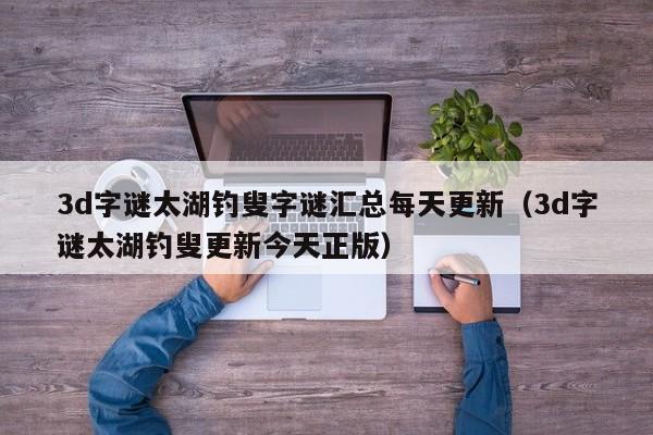3d字谜太湖钓叟字谜汇总每天更新（3d字谜太湖钓叟更新今天正版）