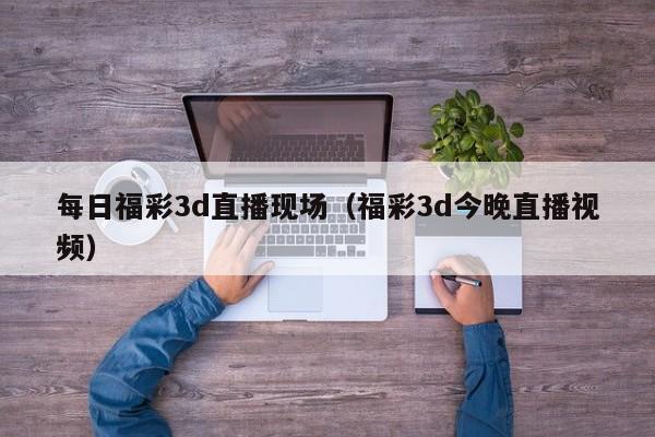 每日福彩3d直播现场（福彩3d今晚直播视频）