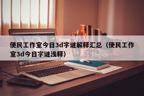 便民工作室今日3d字谜解释汇总（便民工作室3d今日字谜浅释）