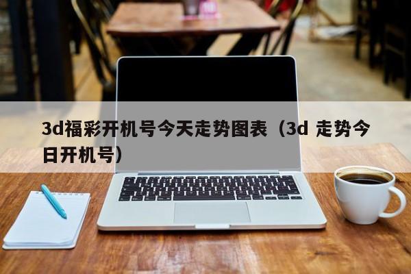 3d福彩开机号今天走势图表（3d 走势今日开机号）