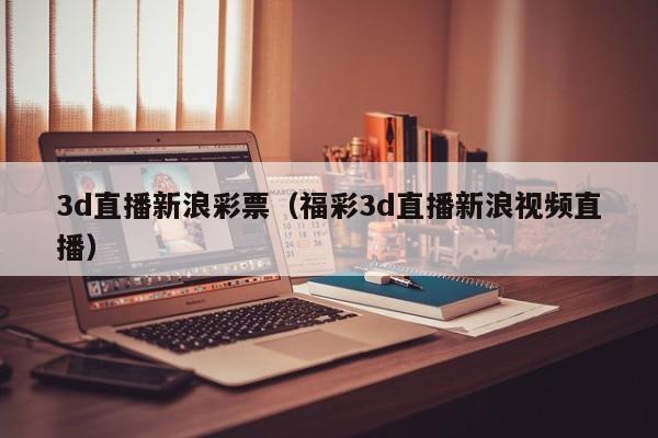 3d直播新浪彩票（福彩3d直播新浪视频直播）