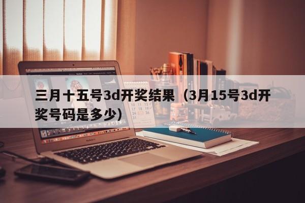 三月十五号3d开奖结果（3月15号3d开奖号码是多少）