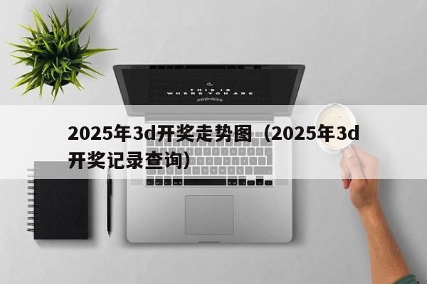 2025年3d开奖走势图（2025年3d开奖记录查询）
