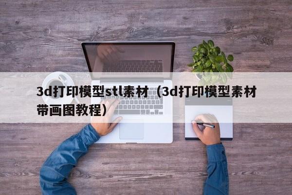3d打印模型stl素材（3d打印模型素材带画图教程）