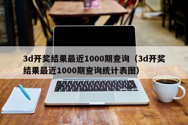 3d开奖结果最近1000期查询（3d开奖结果最近1000期查询统计表图）