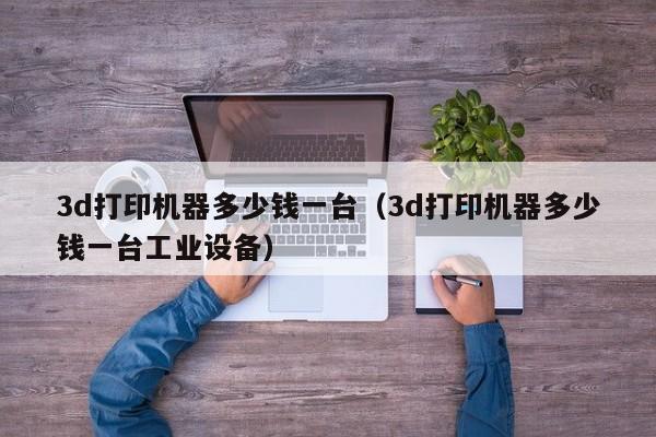 3d打印机器多少钱一台（3d打印机器多少钱一台工业设备）