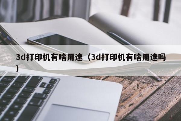 3d打印机有啥用途（3d打印机有啥用途吗）