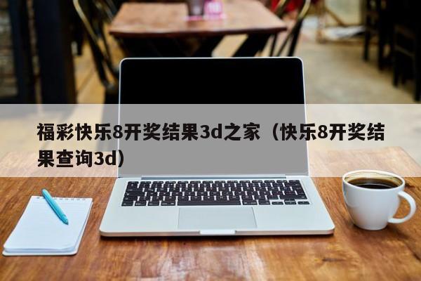 福彩快乐8开奖结果3d之家（快乐8开奖结果查询3d）