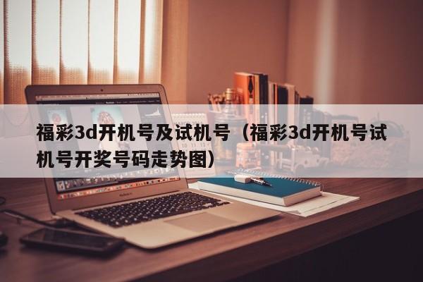 福彩3d开机号及试机号（福彩3d开机号试机号开奖号码走势图）