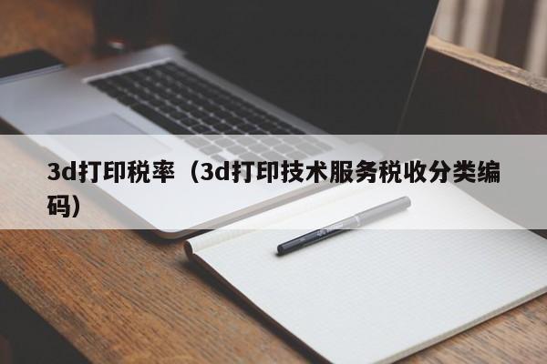 3d打印税率（3d打印技术服务税收分类编码）