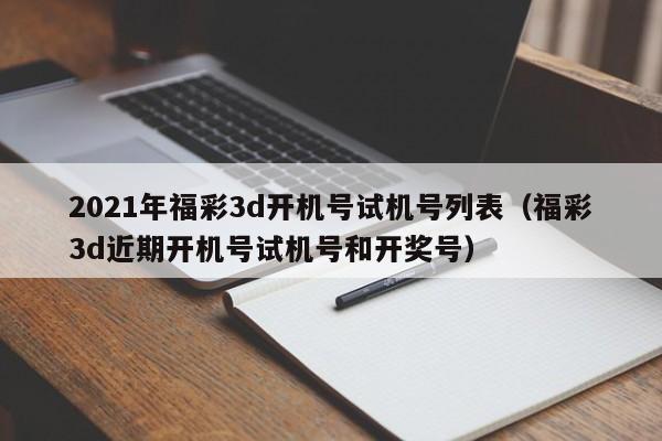 2021年福彩3d开机号试机号列表（福彩3d近期开机号试机号和开奖号）