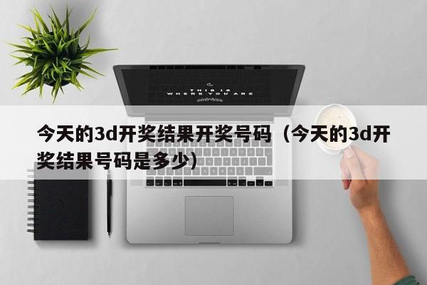 今天的3d开奖结果开奖号码（今天的3d开奖结果号码是多少）