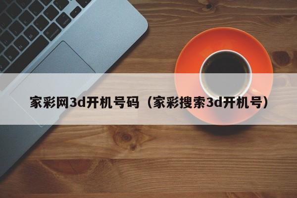 家彩网3d开机号码（家彩搜索3d开机号）