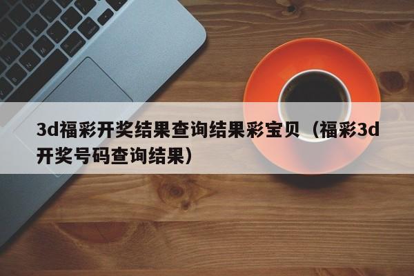 3d福彩开奖结果查询结果彩宝贝（福彩3d开奖号码查询结果）