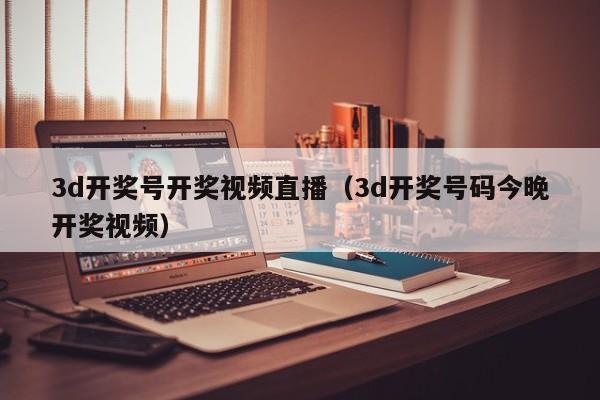3d开奖号开奖视频直播（3d开奖号码今晚开奖视频）