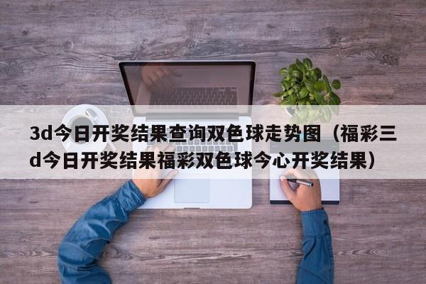 3d今日开奖结果查询双色球走势图（福彩三d今日开奖结果福彩双色球今心开奖结果）