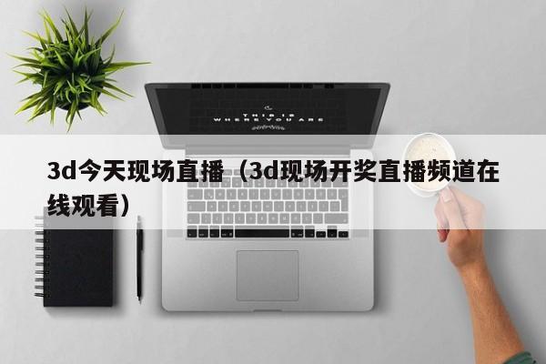 3d今天现场直播（3d现场开奖直播频道在线观看）