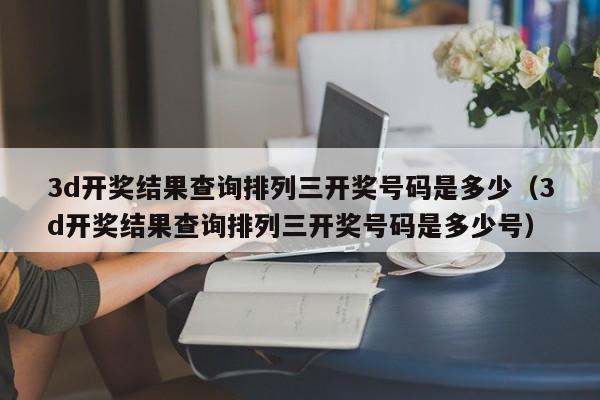 3d开奖结果查询排列三开奖号码是多少（3d开奖结果查询排列三开奖号码是多少号）