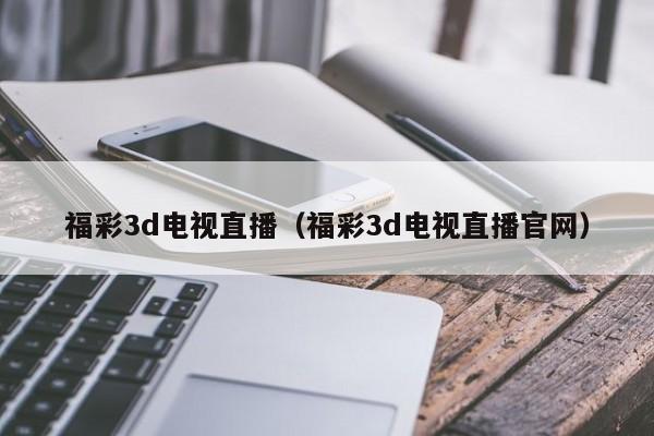福彩3d电视直播（福彩3d电视直播官网）