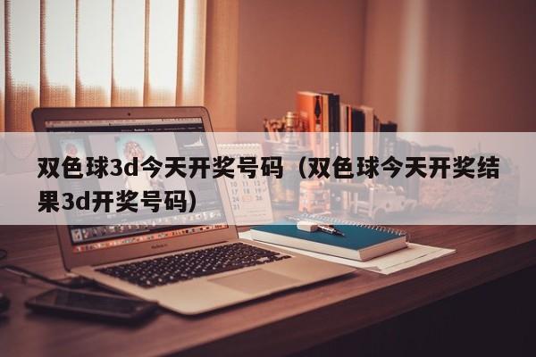 双色球3d今天开奖号码（双色球今天开奖结果3d开奖号码）