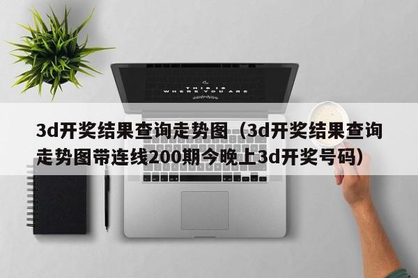 3d开奖结果查询走势图（3d开奖结果查询走势图带连线200期今晚上3d开奖号码）