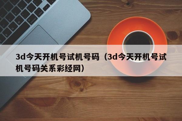 3d今天开机号试机号码（3d今天开机号试机号码关系彩经网）