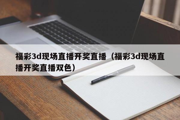 福彩3d现场直播开奖直播（福彩3d现场直播开奖直播双色）