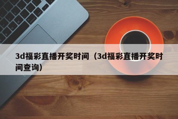 3d福彩直播开奖时间（3d福彩直播开奖时间查询）