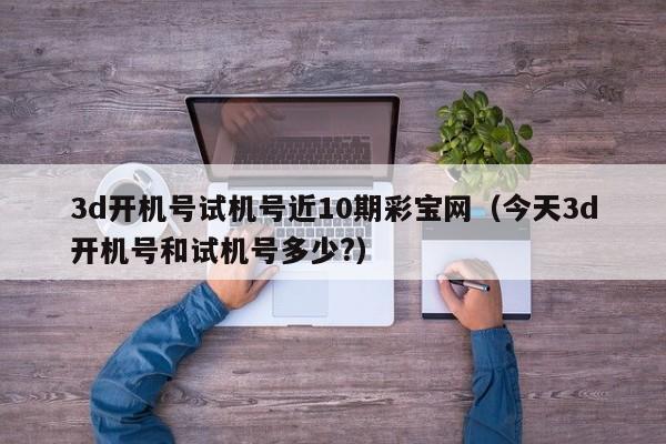 3d开机号试机号近10期彩宝网（今天3d开机号和试机号多少?）