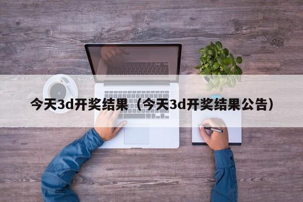 今天3d开奖结果（今天3d开奖结果公告）
