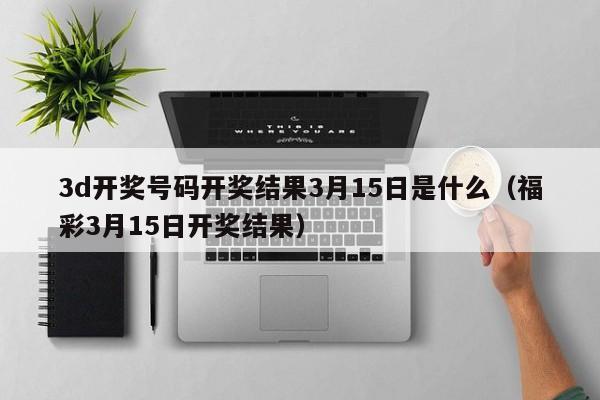 3d开奖号码开奖结果3月15日是什么（福彩3月15日开奖结果）