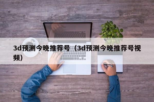 3d预测今晚推荐号（3d预测今晚推荐号视频）