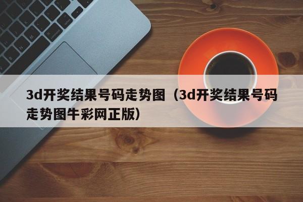 3d开奖结果号码走势图（3d开奖结果号码走势图牛彩网正版）