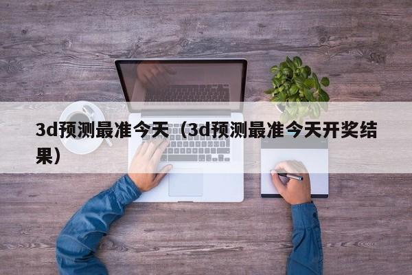 3d预测最准今天（3d预测最准今天开奖结果）