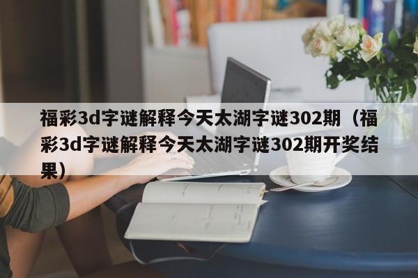 福彩3d字谜解释今天太湖字谜302期（福彩3d字谜解释今天太湖字谜302期开奖结果）