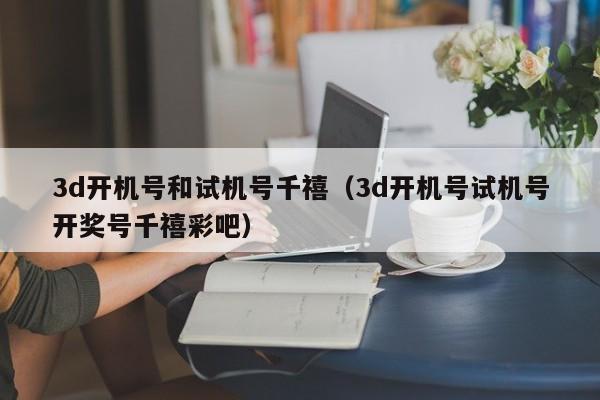 3d开机号和试机号千禧（3d开机号试机号开奖号千禧彩吧）