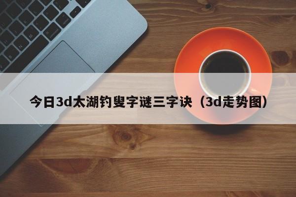 今日3d太湖钓叟字谜三字诀（3d走势图）