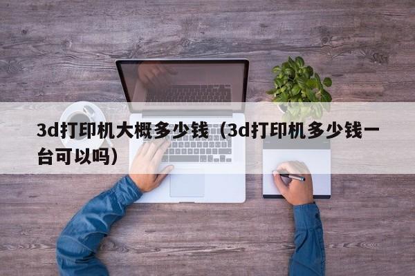 3d打印机大概多少钱（3d打印机多少钱一台可以吗）