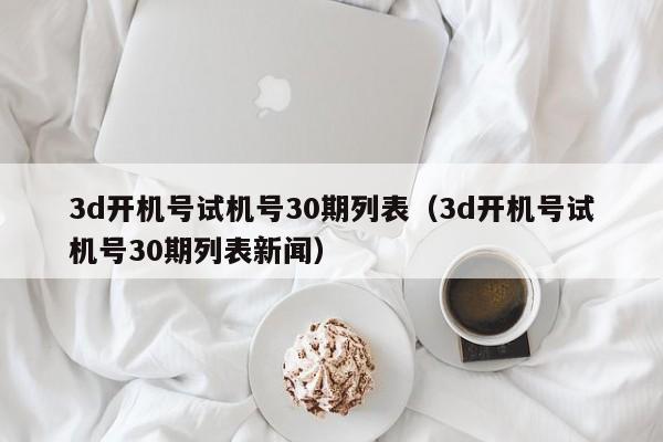 3d开机号试机号30期列表（3d开机号试机号30期列表新闻）