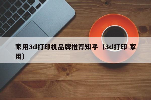 家用3d打印机品牌推荐知乎（3d打印 家用）