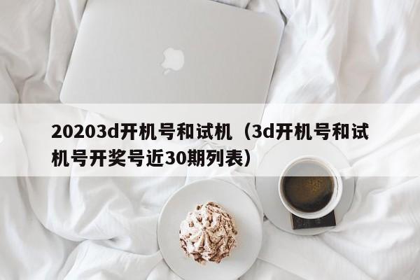 20203d开机号和试机（3d开机号和试机号开奖号近30期列表）