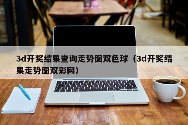 3d开奖结果查询走势图双色球（3d开奖结果走势图双彩网）