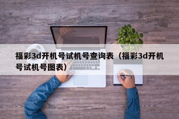 福彩3d开机号试机号查询表（福彩3d开机号试机号图表）