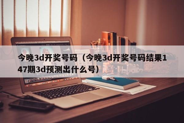 今晚3d开奖号码（今晚3d开奖号码结果147期3d预测出什么号）