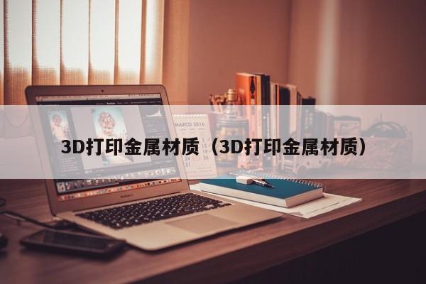 3D打印金属材质（3D打印金属材质）